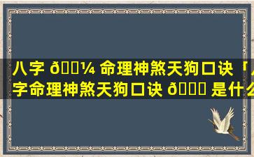 八字 🐼 命理神煞天狗口诀「八字命理神煞天狗口诀 🐎 是什么」